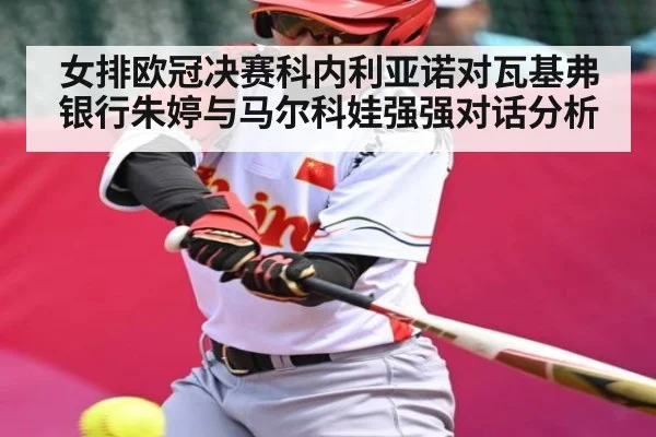 女排欧冠决赛科内利亚诺对瓦基弗银行朱婷与马尔科娃强强对话分析