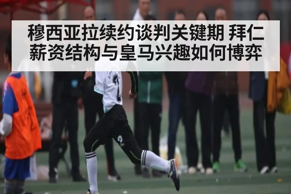 穆西亚拉续约谈判关键期 拜仁薪资结构与皇马兴趣如何博弈